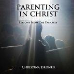Parenting in Christ Lessons from the Parables, Christina Dronen