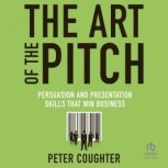 The Art of the Pitch: Persuasion and Presentation Skills that Win Business, Peter Coughter