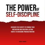 The Power of Self-Discipline: Discover The Secrets To Finding Your Motivation And Creating Lasting Habits To Overcome Procrastination, Benja R. Khirvin