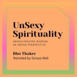 UnSexy Spirituality Unadulterated Wisdom; an Indian Perspective., Bhu Thaker