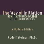 Way of Initiation, The - How to Attain Knowledge of the Higher Worlds A Modern Edition