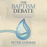 The Baptism Debate Understanding and Evaluating Reformed Infant Baptism, Peter Goeman
