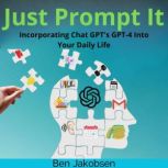 Just Prompt It Incorporating Chat GPT's GPT-4 Into Your Daily Life, Ben Jakobsen