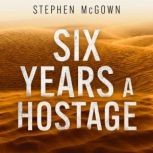 Six Years a Hostage The Extraordinary Story of the Longest-Held Al Qaeda Captive in the World, Stephen McGown