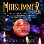 Midsummer: The Ultimate Guide to Litha or the Summer Solstice and How It's Celebrated in Wicca, Druidry, and Paganism, Mari Silva