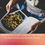 How Not to Die Cookbook, The: 100+ Recipes to Help Prevent and Reverse Disease, Michael Greger MD