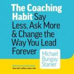 The Coaching Habit Say Less, Ask More & Change the Way You Lead Forever