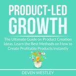 Product-Led Growth: The Ultimate Guide on Product Creation Ideas, Learn the Best Methods on How to Create Profitable Products Instantly, Deven Westley