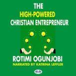 The High-Powered Christian Entrepreneur How To Achieve Your Life And Financial Goals, Rotimi Ogunjobi