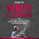 How to Write Content: 7 Easy Steps to Master Content Writing, Article Writing, Web Content Marketing & Blog Writing
