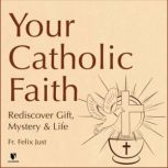 Your Catholic Faith Rediscover Gift, Mystery, and Life, Felix Just