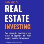 Real Estate Investing: Two Manuscript Investing in Real Estate for Beginners and Rental Property Investing for Beginners, Jason A Welch