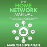 The Home Network Manual The Complete Guide to Setting Up, Upgrading, and Securing Your Home Network