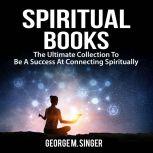 Spiritual Books: The Ultimate Collection To Be A Success At Connecting Spiritually, George M. Singer
