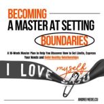 Becoming a Master at Setting Boundaries A 10-Week Master Plan to Help You Discover How to Set Limits, Express Your Needs and Build Healthy Relationships, Andrei Nedelcu