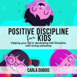 POSITIVE DISCIPLINE FOR KIDS Helping your kid in developing Self-Discipline with loving parenting, Carla Dubois