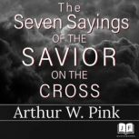The Seven Sayings of the Savior on the Cross, Arthur W. Pink