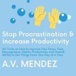 Stop Procrastination & Increase Productivity: 60 Tricks on How to Improve Your Focus, Time Management, Habits, Productivity and Overall Ability to Get Things Done One Day at a Time, A.V. Mendez