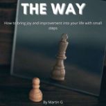 The Way: How To Bring Joy And Improvement Into Your Life With Small Steps:, Martin G