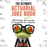 The Ultimate Actuarial Joke Book 670.5 Jokes Geeky Enough to Be Suitable for Actuaries, John Lee