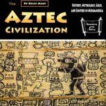 The Aztec Civilization History, Mythology, Gold, and Empires in Mesoamerica
