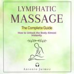 LYMPHATIC MASSAGE, The Complete Guide How to Unlock the Body Almost Instantly, ANTONIO JAIMEZ