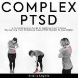 Complex PTSD A Comprehensive Guide to Getting Over Trauma, Recovering from Childhood Abuse With Guides For Better Living