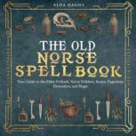 The Old Norse Spell Book Your Guide to the Elder Futhark, Norse Folklore, Runes, Paganism, Divination, and Magic, Alda Dagny