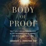 Body of Proof The 7 Best Reasons to Believe in the Resurrection of Jesus--and Why It Matters Today, Jeremiah J. Johnston