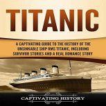 Titanic A Captivating Guide to the History of the Unsinkable Ship RMS Titanic, Including Survivor Stories and a Real Romance Story, Captivating History