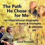 The Path He Chose for Me an inspirational biography of tears and triumphs and ultimate joy, Carol Neelands