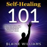 Self Healing 101 How To Emotionally Heal Yourself And Methodically Solve Your Problems Without The Use Of Traditional Therapy, Blaine Williams