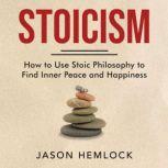 Stoicism How to Use Stoic Philosophy to Find Inner Peace and Happiness, Jason Hemlock
