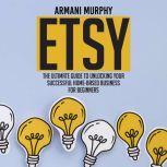 Etsy: The Ultimate Guide to Unlocking Your Successful Home-Based Business for Beginners, Armani Murphy