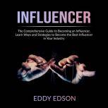 Influencer: The Comprehensive Guide to Becoming an Influencer, Learn Ways and Strategies to Become the Best Influencer in Your Industry, Eddy Edson
