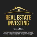 Real Estate Investing Beginners Guide to Flipping Houses, Wholesaling, Investment Properties, Commercial Real Estate, Vacation Rentals, Property Management, Vacation Rentals, Lease Options, and REITs, Glenn Nora