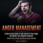 Anger Management: A Step by Step Guide to Take Control of Your Anger and Master Your Negative Emotions (Practical Tools to Diffuse Your Anger in Difficult Situations)