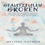 Beautifully Broken The Spiritual Woman's Guide to Thriving (not Simply Surviving) After a Breakup or Divorce, Melissa Oatman