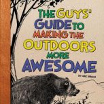 The Guys' Guide to Making the Outdoors More Awesome, Eric Braun