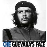 Che Guevara's Face How a Cuban Photographer's Image Became a Cultural Icon