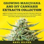 Growing Marijuana and DIY Cannabis Extracts Collection Beginners to Experts Guide on growing Large Buds of Marijuana indoors and outdoors and produce your own cannabis extracts to make delicious edibles, hash cookies, dabs,kief,cannabutter,cbd oil and more!, Saul Silver