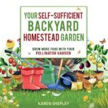 Your Self-Sufficient Backyard Homestead Garden: Grow More Food in Your Pollinator Garden