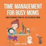 Time Management for Busy Moms How to Organize Your Life, Do Less and Get More, Sophie Irvine
