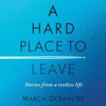 A Hard Place to Leave Stories from a Restless Life, Marcia DeSanctis