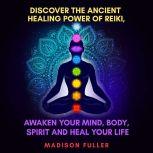 Discover the Ancient Healing Power of Reiki, Awaken Your Mind, Body, Spirit and Heal Your Life, Madison Fuller
