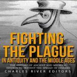 Fighting the Plague in Antiquity and the Middle Ages: The History of Ancient and Medieval Efforts to Prevent the Spread of Diseases, Charles River Editors