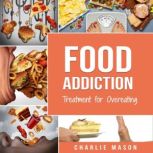 Food Addiction: Treatment for Overeating Stop Food Addiction Recovery Workbook: Food Addiction Problems And Solutions Overcoming Food Addiction, Charlie Mason