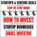 Startups & Venture Deals For Beginners: Step-By-Step Guide How To Invest In Startup Businesses And Become A Successful Angel Investor, Will Weiser