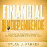 Financial Independence Discover The Strategies to Achieve Financial Independence and Retire Early, Dylan J. Parker