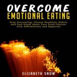 Overcome Emotional Eating Stop Overeating, Choose Healthier Habits and Feel Great about Your Food Choices with Affirmations and Hypnosis, Elizabeth Snow